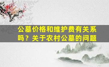 公墓价格和维护费有关系吗？关于农村公墓的问题