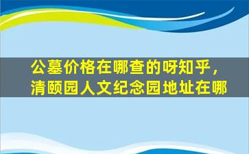 公墓价格在哪查的呀知乎，清颐园人文纪念园地址在哪