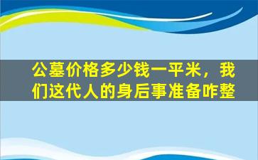公墓价格多少钱一平米，我们这代人的身后事准备咋整
