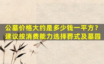 公墓价格大约是多少钱一平方？建议按消费能力选择葬式及墓园