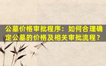 公墓价格审批程序：如何合理确定公墓的价格及相关审批流程？