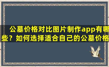 公墓价格对比图片制作app有哪些？如何选择适合自己的公墓价格对比图片制作app？