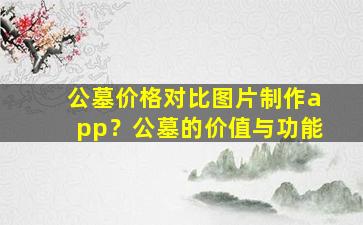 公墓价格对比图片制作app？公墓的价值与功能