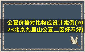 公墓价格对比构成设计案例(2023北京九里山公墓二区好不好)
