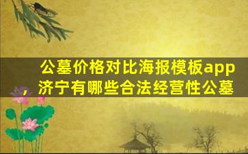 公墓价格对比海报模板app，济宁有哪些合法经营性公墓