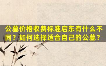 公墓价格收费标准启东有什么不同？如何选择适合自己的公墓？