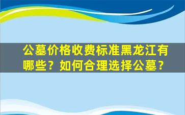 公墓价格收费标准黑龙江有哪些？如何合理选择公墓？