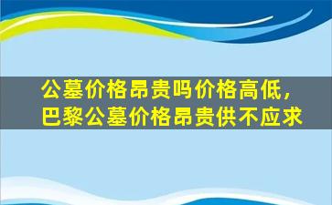 公墓价格昂贵吗价格高低，巴黎公墓价格昂贵供不应求