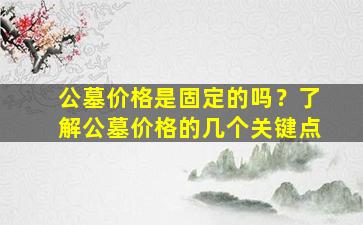 公墓价格是固定的吗？了解公墓价格的几个关键点