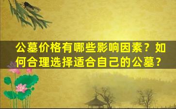 公墓价格有哪些影响因素？如何合理选择适合自己的公墓？
