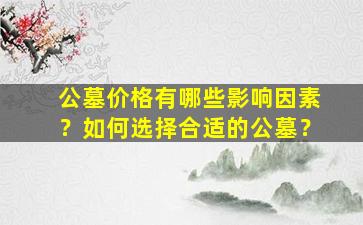 公墓价格有哪些影响因素？如何选择合适的公墓？
