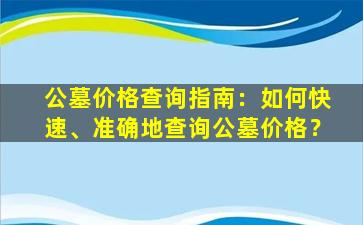 公墓价格查询指南：如何快速、准确地查询公墓价格？