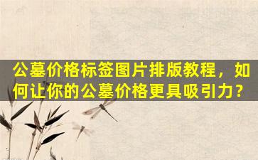 公墓价格标签图片排版教程，如何让你的公墓价格更具吸引力？