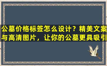 公墓价格标签怎么设计？精美文案与高清图片，让你的公墓更具吸引力！
