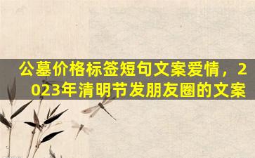 公墓价格标签短句文案爱情，2023年清明节发朋友圈的文案