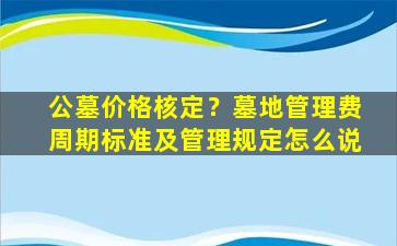 公墓价格核定？墓地管理费周期标准及管理规定怎么说