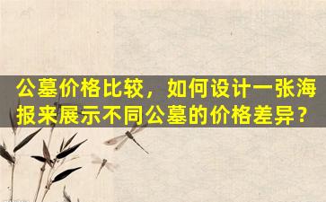 公墓价格比较，如何设计一张海报来展示不同公墓的价格差异？