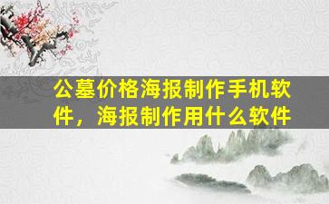 公墓价格海报制作手机软件，海报制作用什么软件