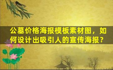 公墓价格海报模板素材图，如何设计出吸引人的宣传海报？