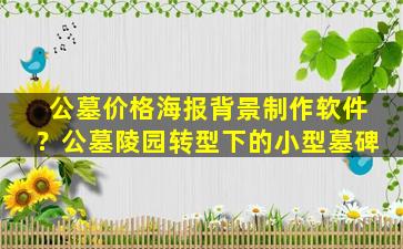 公墓价格海报背景制作软件？公墓陵园转型下的小型墓碑