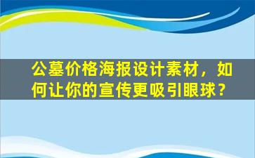公墓价格海报设计素材，如何让你的宣传更吸引眼球？