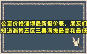 公墓价格淄博最新报价表，朋友们知道淄博五区三县海拔最高和最低的地方在哪里吗