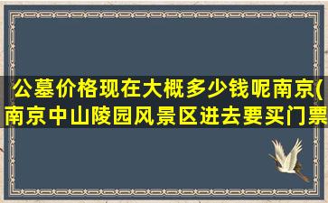 公墓价格现在大概多少钱呢南京(南京中山陵园风景区进去要买门票(第一次去))