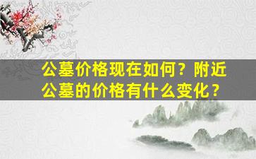 公墓价格现在如何？附近公墓的价格有什么变化？