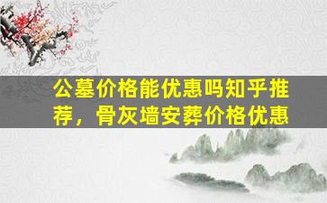 公墓价格能优惠吗知乎推荐，骨灰墙安葬价格优惠