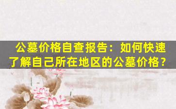 公墓价格自查报告：如何快速了解自己所在地区的公墓价格？