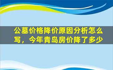 公墓价格降价原因分析怎么写，今年青岛房价降了多少