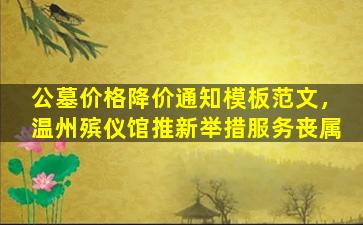 公墓价格降价通知模板范文，温州殡仪馆推新举措服务丧属