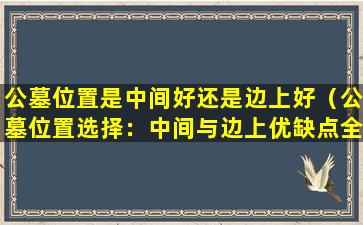 公墓位置是中间好还是边上好（公墓位置选择：中间与边上优缺点全解析）
