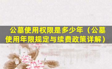 公墓使用权限是多少年（公墓使用年限规定与续费政策详解）