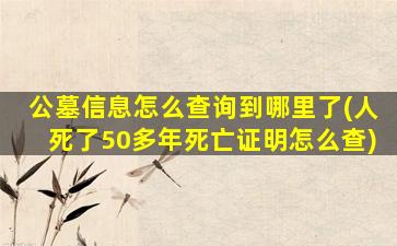 公墓信息怎么查询到哪里了(人死了50多年死亡证明怎么查)