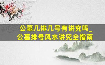 公墓几排几号有讲究吗_公墓排号风水讲究全指南