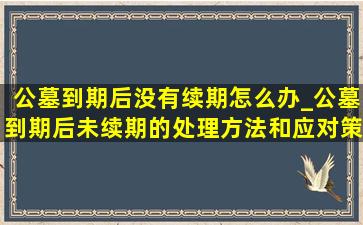 公墓到期后没有续期怎么办_公墓到期后未续期的处理方法和应对策略