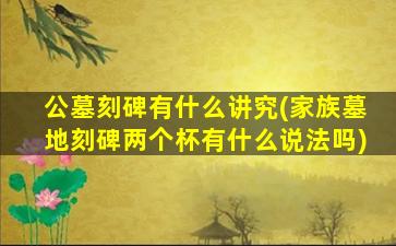 公墓刻碑有什么讲究(家族墓地刻碑两个杯有什么说法吗)