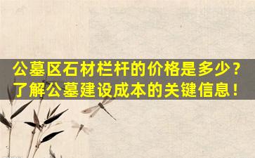 公墓区石材栏杆的价格是多少？了解公墓建设成本的关键信息！