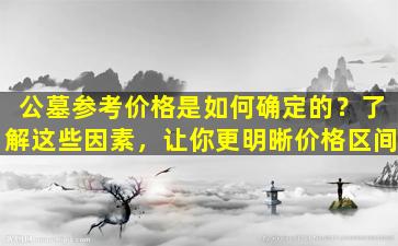 公墓参考价格是如何确定的？了解这些因素，让你更明晰价格区间