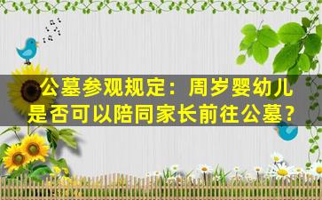 公墓参观规定：周岁婴幼儿是否可以陪同家长前往公墓？