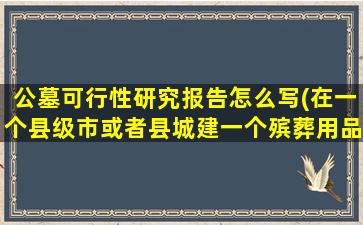 公墓可行性研究报告怎么写(在一个县级市或者县城建一个殡葬用品市场的可行性如何)