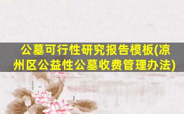公墓可行性研究报告模板(凉州区公益性公墓收费管理办法)