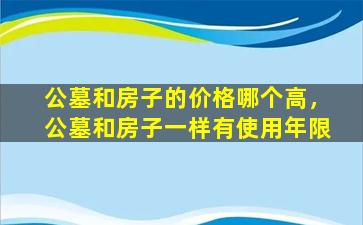 公墓和房子的价格哪个高，公墓和房子一样有使用年限