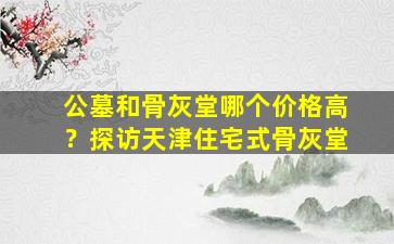公墓和骨灰堂哪个价格高？探访天津住宅式骨灰堂