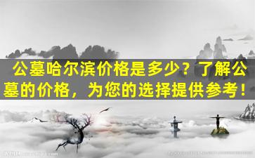 公墓哈尔滨价格是多少？了解公墓的价格，为您的选择提供参考！