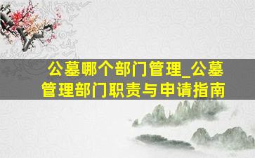 公墓哪个部门管理_公墓管理部门职责与申请指南
