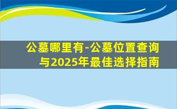 公墓哪里有-公墓位置查询与2025年最佳选择指南