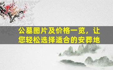 公墓图片及价格一览，让您轻松选择适合的安葬地