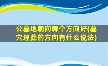 公墓地朝向哪个方向好(墓穴埋葬的方向有什么说法)